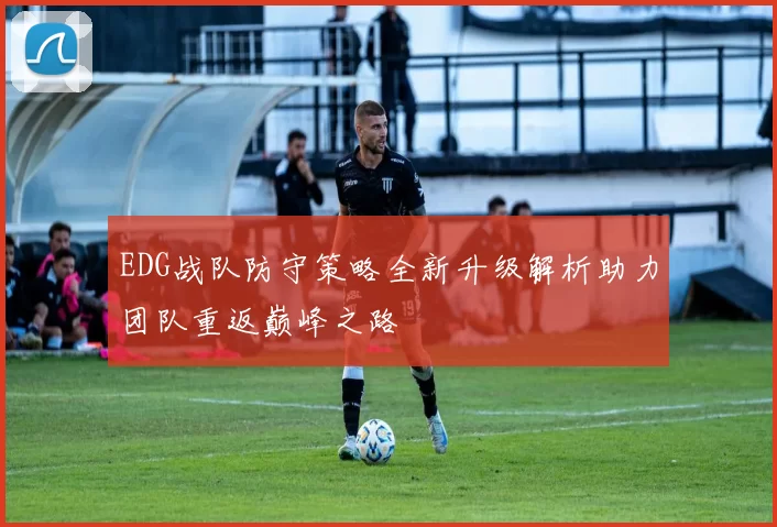 EDG战队防守策略全新升级解析助力团队重返巅峰之路