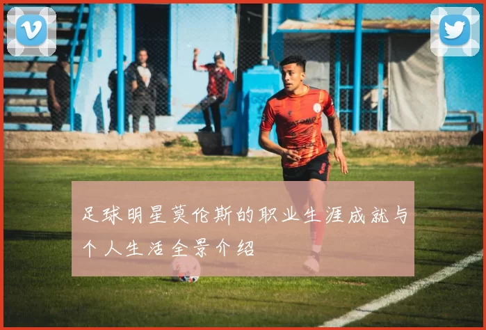 足球明星莫伦斯的职业生涯成就与个人生活全景介绍