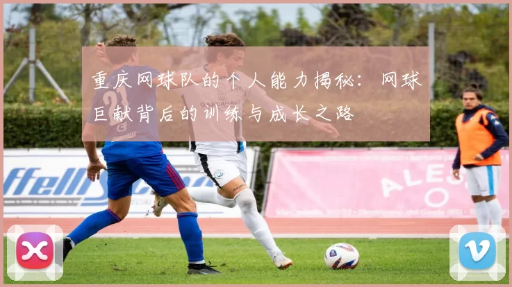 重庆网球队的个人能力揭秘：网球巨献背后的训练与成长之路