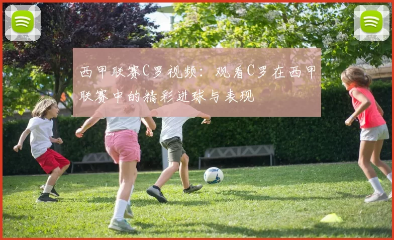 西甲联赛C罗视频：观看C罗在西甲联赛中的精彩进球与表现