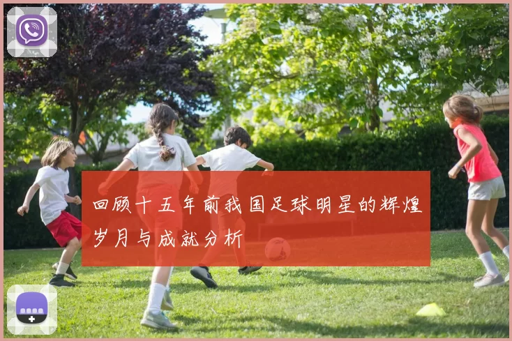 回顾十五年前我国足球明星的辉煌岁月与成就分析