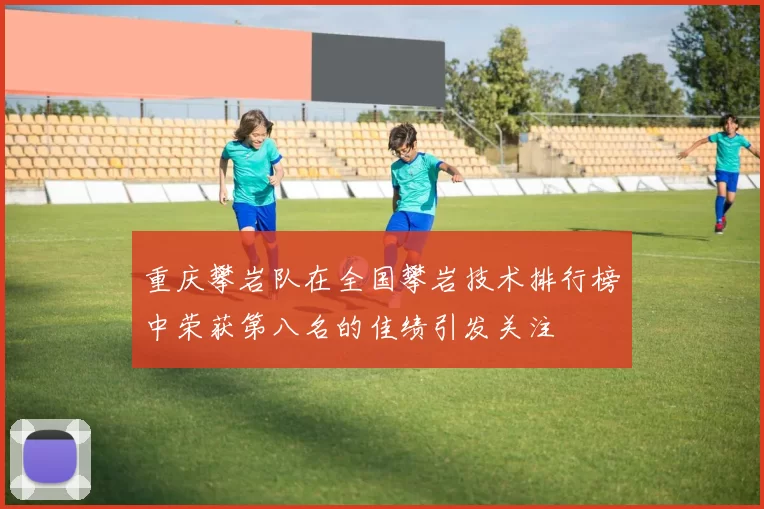重庆攀岩队在全国攀岩技术排行榜中荣获第八名的佳绩引发关注