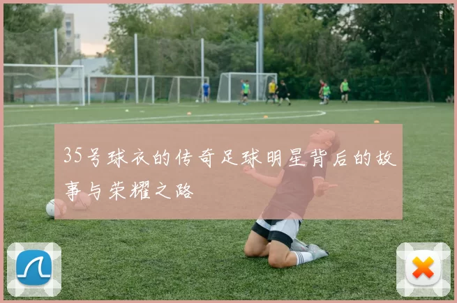 35号球衣的传奇足球明星背后的故事与荣耀之路
