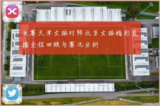 决赛天津女排对阵北京女排精彩直播全程回顾与赛况分析
