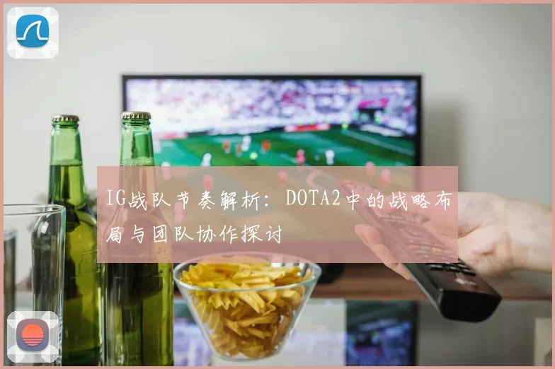 IG战队节奏解析：DOTA2中的战略布局与团队协作探讨