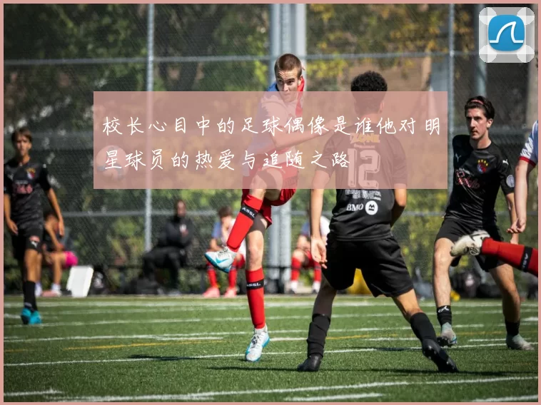 校长心目中的足球偶像是谁他对明星球员的热爱与追随之路
