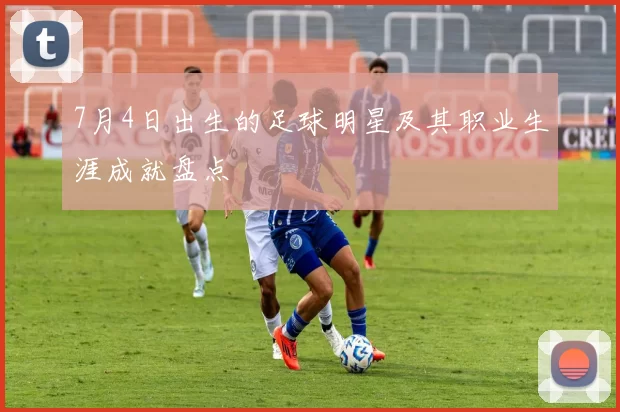 7月4日出生的足球明星及其职业生涯成就盘点