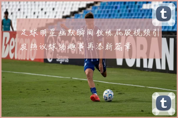 足球明星幽默瞬间教练屁股视频引发热议球场趣事再添新篇章