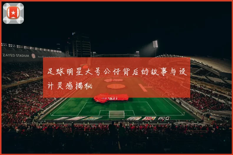 足球明星大号公仔背后的故事与设计灵感揭秘