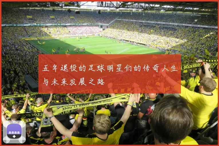 五年退役的足球明星们的传奇人生与未来发展之路