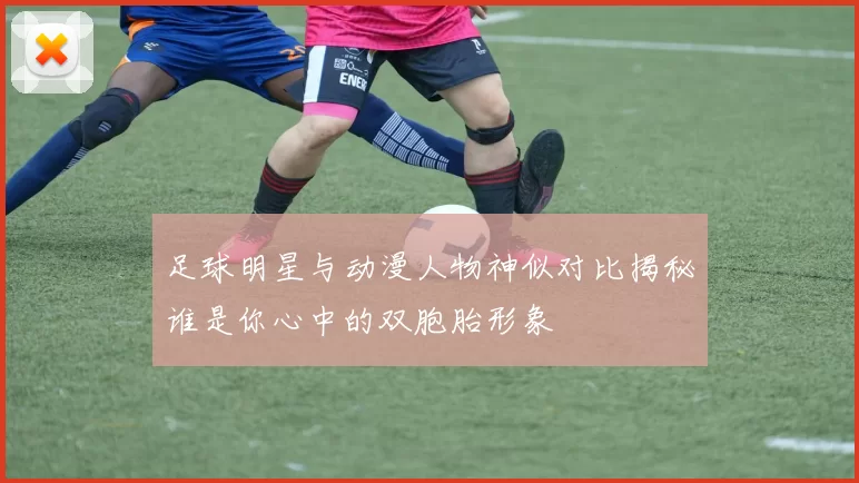 足球明星与动漫人物神似对比揭秘谁是你心中的双胞胎形象
