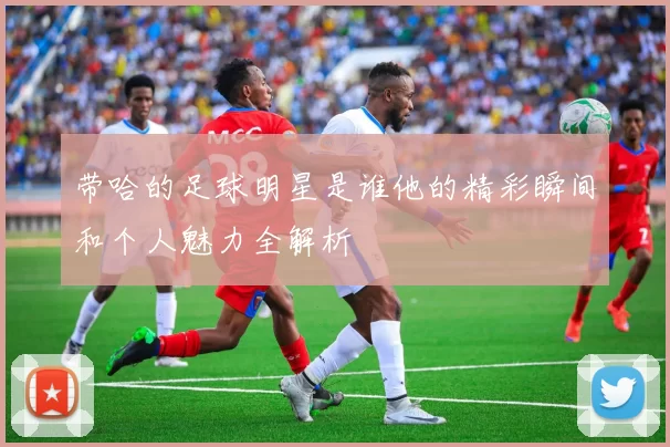 带哈的足球明星是谁他的精彩瞬间和个人魅力全解析
