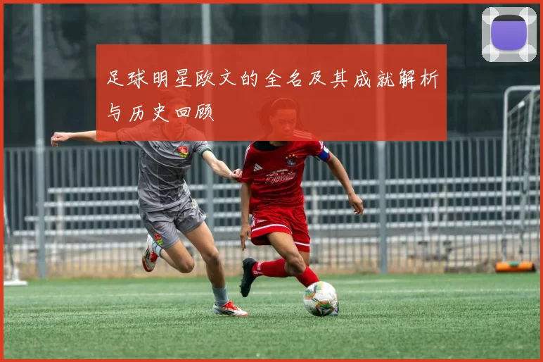 足球明星欧文的全名及其成就解析与历史回顾