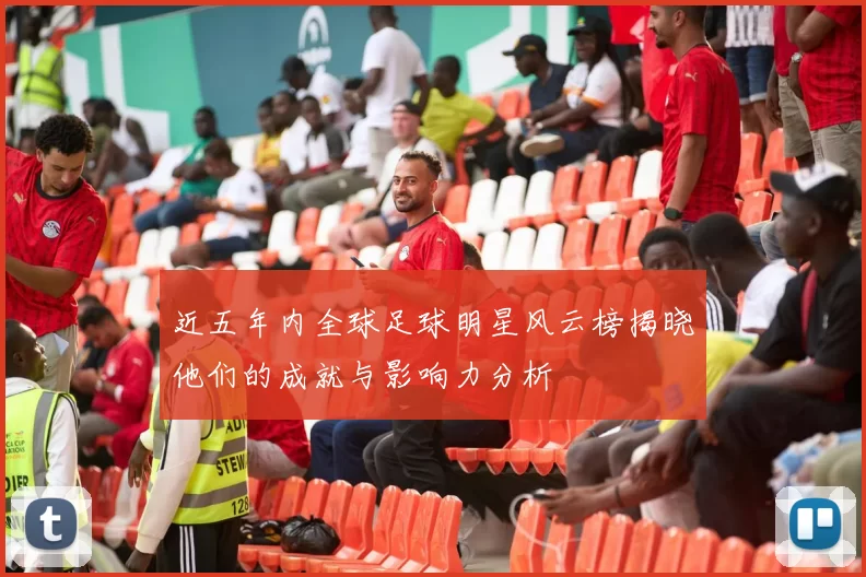 近五年内全球足球明星风云榜揭晓他们的成就与影响力分析