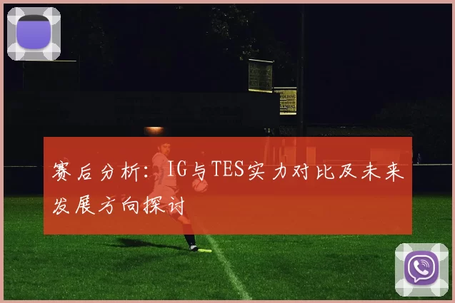 赛后分析：IG与TES实力对比及未来发展方向探讨
