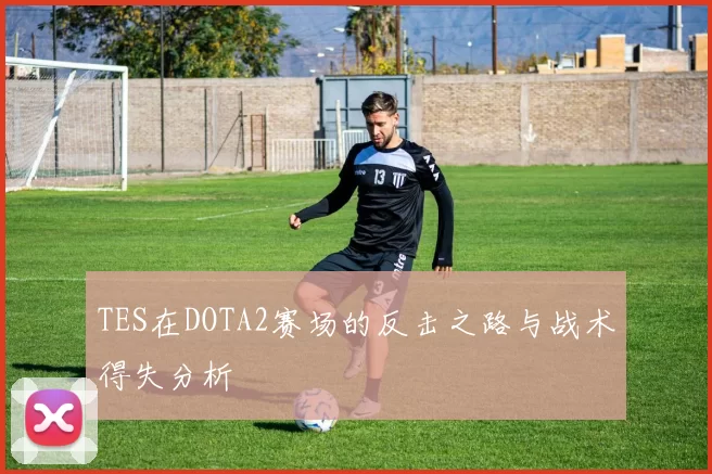 TES在DOTA2赛场的反击之路与战术得失分析