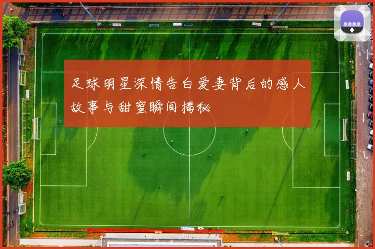 足球明星深情告白爱妻背后的感人故事与甜蜜瞬间揭秘