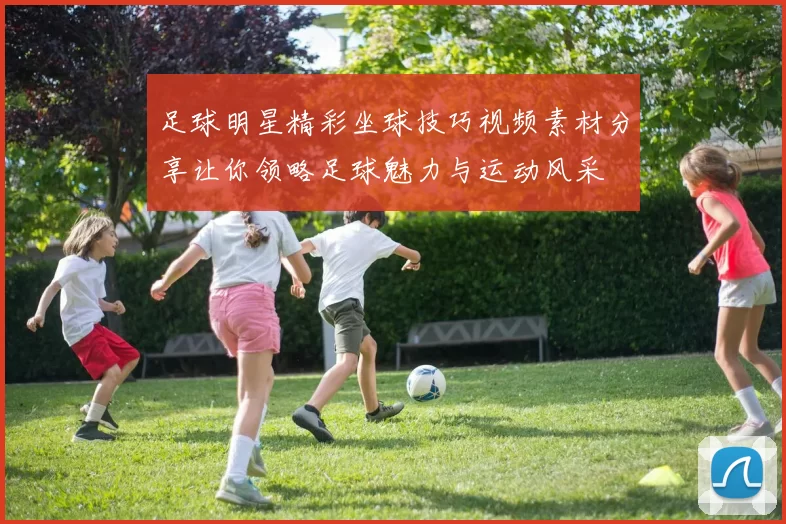 足球明星精彩坐球技巧视频素材分享让你领略足球魅力与运动风采