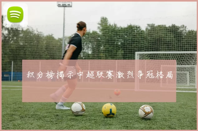 积分榜揭示中超联赛激烈争冠格局