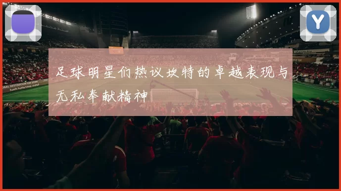 足球明星们热议坎特的卓越表现与无私奉献精神