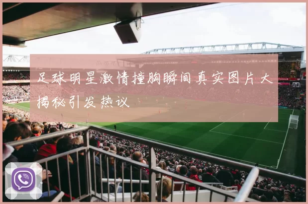 足球明星激情撞胸瞬间真实图片大揭秘引发热议