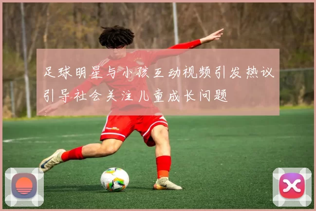 足球明星与小孩互动视频引发热议引导社会关注儿童成长问题