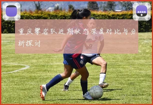 重庆攀岩队近期状态深度对比与分析探讨