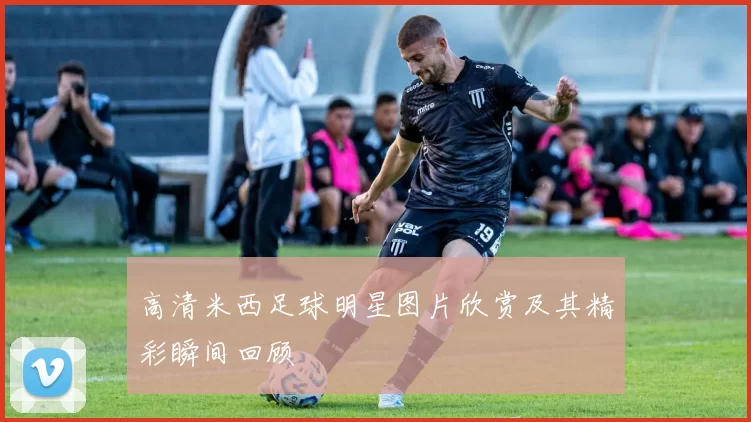 高清米西足球明星图片欣赏及其精彩瞬间回顾