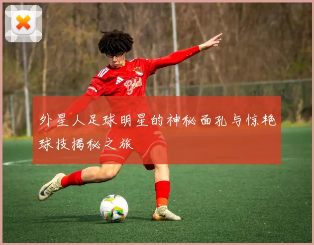 外星人足球明星的神秘面孔与惊艳球技揭秘之旅