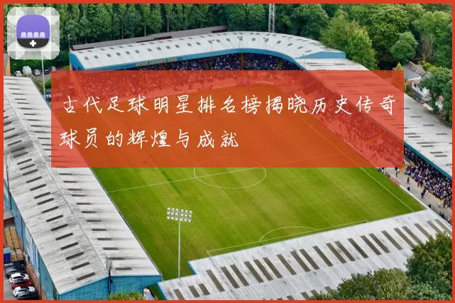 古代足球明星排名榜揭晓历史传奇球员的辉煌与成就