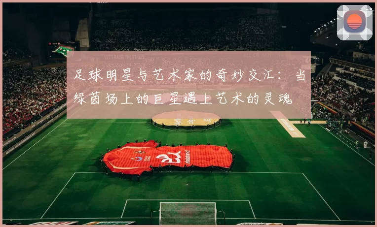 足球明星与艺术家的奇妙交汇：当绿茵场上的巨星遇上艺术的灵魂