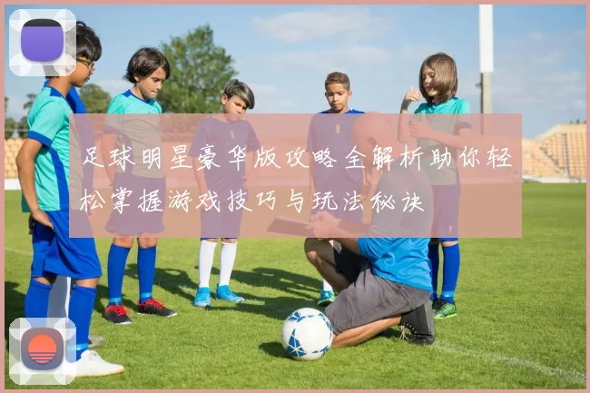 足球明星豪华版攻略全解析助你轻松掌握游戏技巧与玩法秘诀
