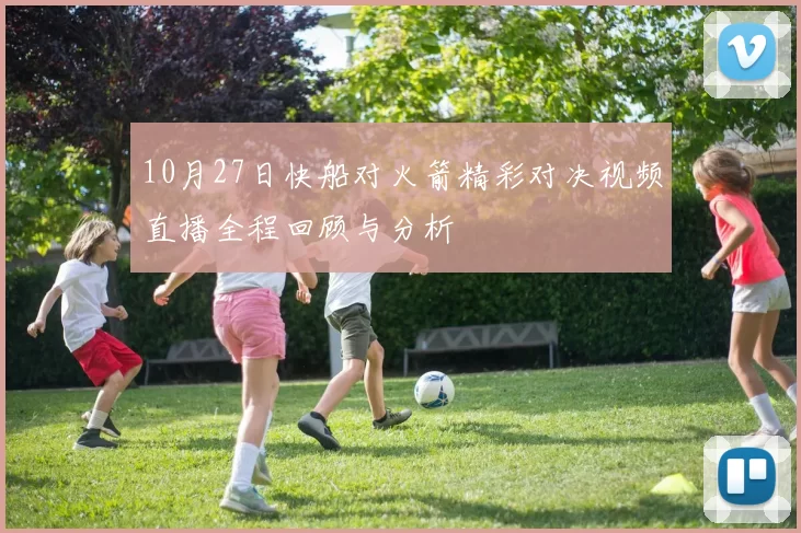 10月27日快船对火箭精彩对决视频直播全程回顾与分析