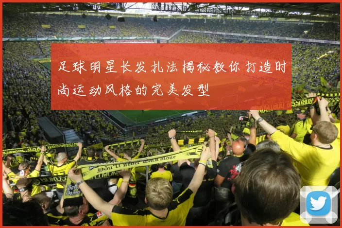 足球明星长发扎法揭秘教你打造时尚运动风格的完美发型