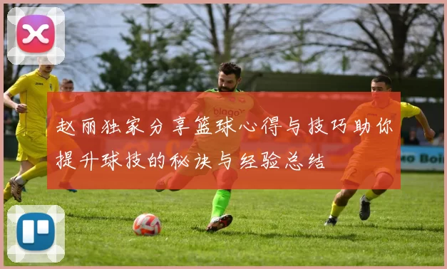赵丽独家分享篮球心得与技巧助你提升球技的秘诀与经验总结
