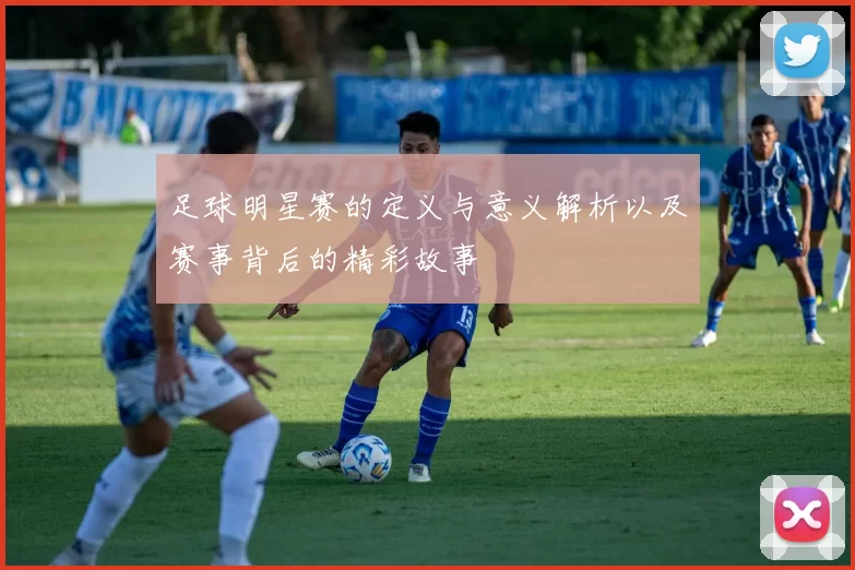 足球明星赛的定义与意义解析以及赛事背后的精彩故事