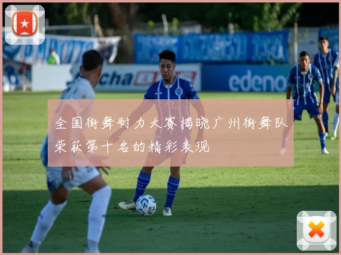 全国街舞耐力大赛揭晓广州街舞队荣获第十名的精彩表现