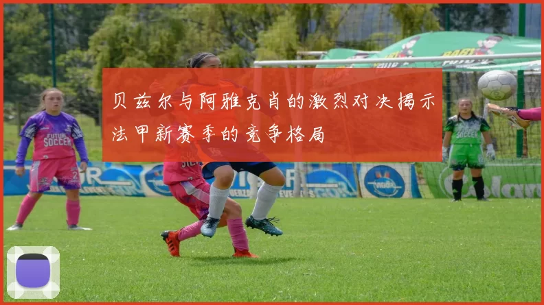 贝兹尔与阿雅克肖的激烈对决揭示法甲新赛季的竞争格局