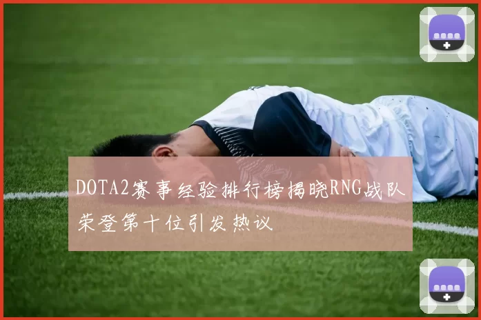 DOTA2赛事经验排行榜揭晓RNG战队荣登第十位引发热议