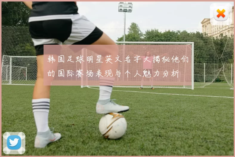 韩国足球明星英文名字大揭秘他们的国际赛场表现与个人魅力分析