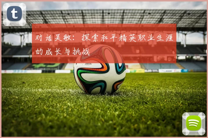 对话吴敏：探索和平精英职业生涯的成长与挑战