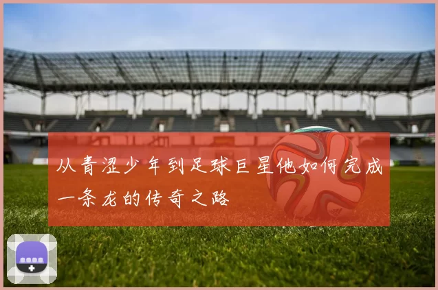 从青涩少年到足球巨星他如何完成一条龙的传奇之路