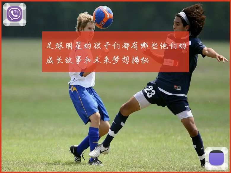 足球明星的孩子们都有哪些他们的成长故事和未来梦想揭秘