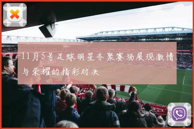 11月5号足球明星齐聚赛场展现激情与荣耀的精彩对决