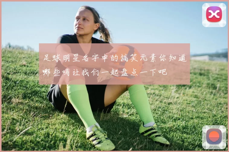 足球明星名字中的搞笑元素你知道哪些吗让我们一起盘点一下吧