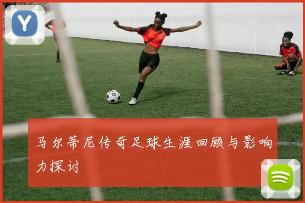 马尔蒂尼传奇足球生涯回顾与影响力探讨