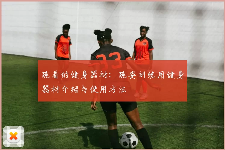 跪着的健身器材：跪姿训练用健身器材介绍与使用方法
