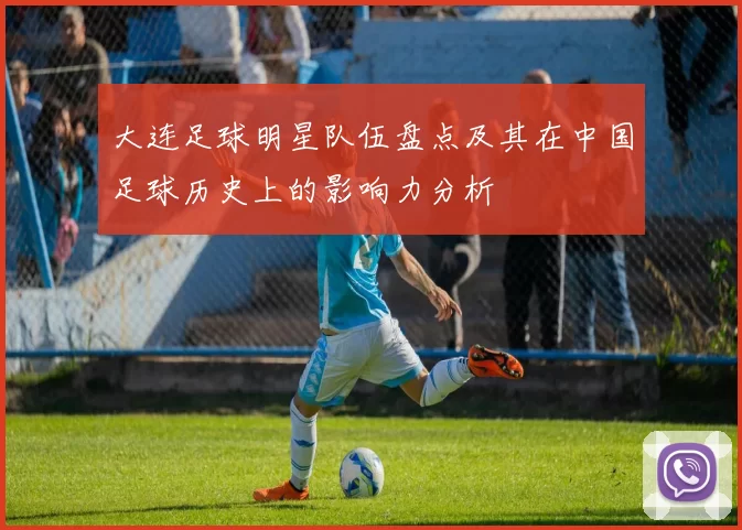大连足球明星队伍盘点及其在中国足球历史上的影响力分析