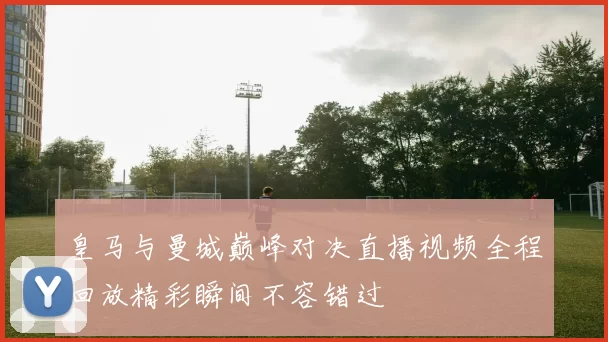皇马与曼城巅峰对决直播视频全程回放精彩瞬间不容错过