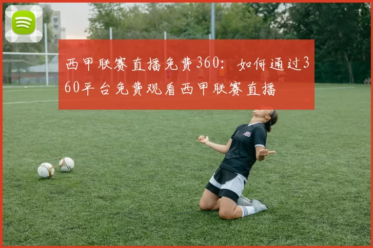 西甲联赛直播免费360：如何通过360平台免费观看西甲联赛直播